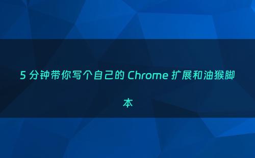 5 分钟带你写个自己的 Chrome 扩展和油猴脚本
