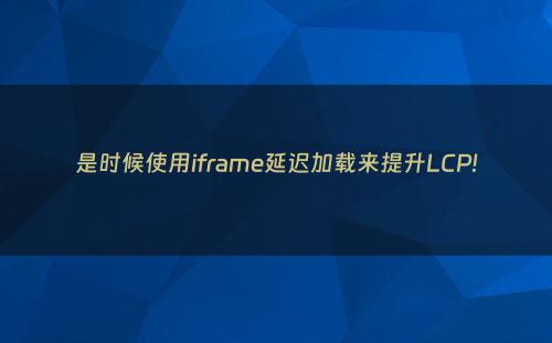 是时候使用iframe延迟加载来提升LCP!