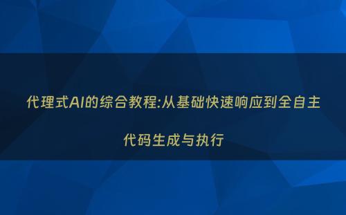 代理式AI的综合教程:从基础快速响应到全自主代码生成与执行