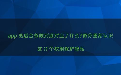 app 的后台权限到底对应了什么?教你重新认识这 11 个权限保护隐私