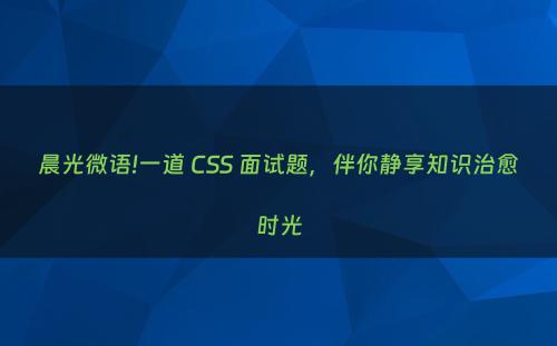 晨光微语!一道 CSS 面试题，伴你静享知识治愈时光