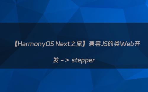 【HarmonyOS Next之旅】兼容JS的类Web开发 -＞ stepper