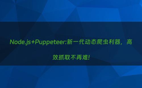 Node.js+Puppeteer:新一代动态爬虫利器，高效抓取不再难!