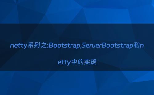 netty系列之:Bootstrap,ServerBootstrap和netty中的实现