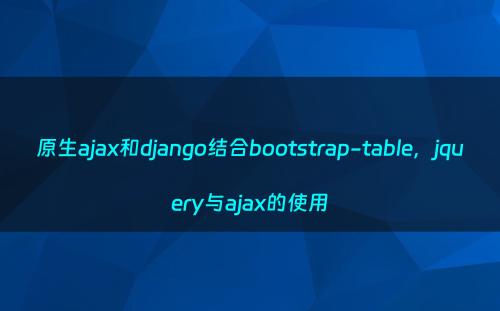 原生ajax和django结合bootstrap-table，jquery与ajax的使用