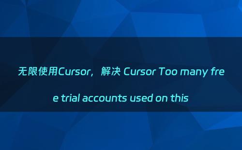 无限使用Cursor，解决 Cursor Too many free trial accounts used on this