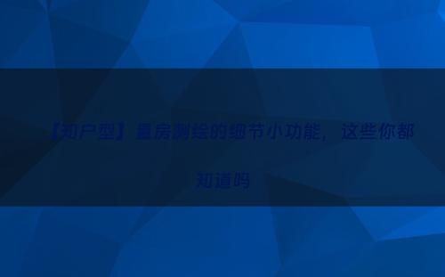 【知户型】量房测绘的细节小功能，这些你都知道吗
