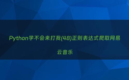 Python学不会来打我(48)正则表达式爬取网易云音乐