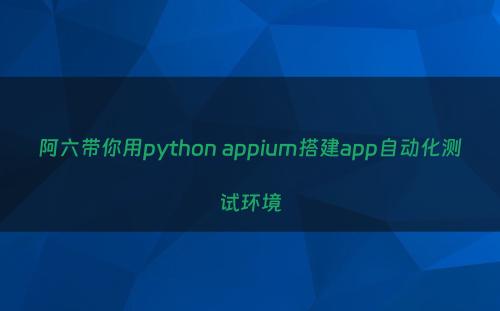 阿六带你用python appium搭建app自动化测试环境