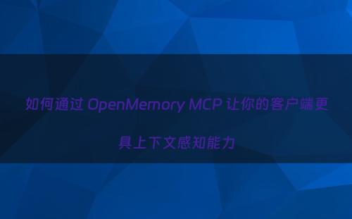 如何通过 OpenMemory MCP 让你的客户端更具上下文感知能力