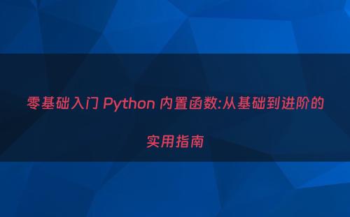 零基础入门 Python 内置函数:从基础到进阶的实用指南