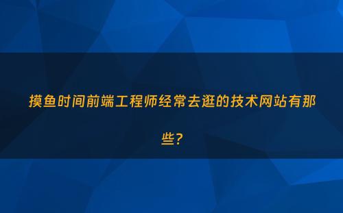 摸鱼时间前端工程师经常去逛的技术网站有那些?