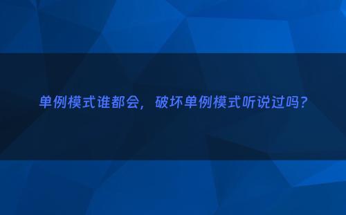 单例模式谁都会，破坏单例模式听说过吗?