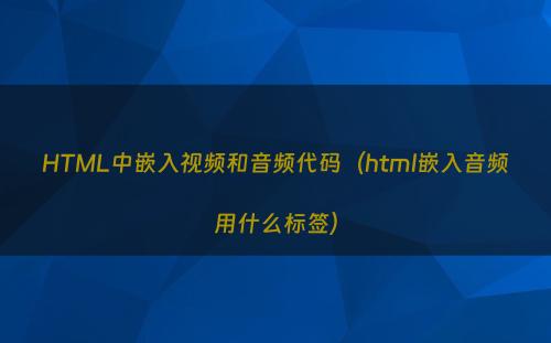 HTML中嵌入视频和音频代码（html嵌入音频用什么标签）