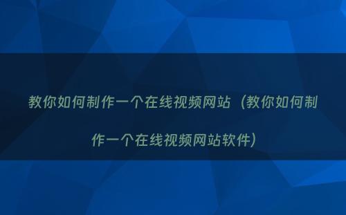 教你如何制作一个在线视频网站（教你如何制作一个在线视频网站软件）