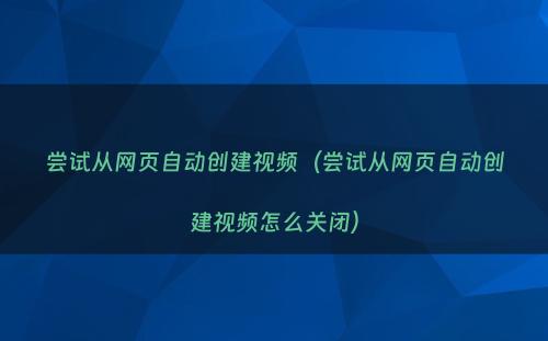 尝试从网页自动创建视频（尝试从网页自动创建视频怎么关闭）