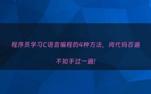 程序员学习C语言编程的4种方法，阅代码百遍不如手过一遍!