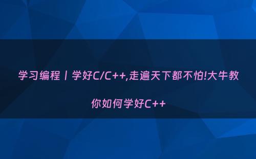 学习编程丨学好C/C++,走遍天下都不怕!大牛教你如何学好C++