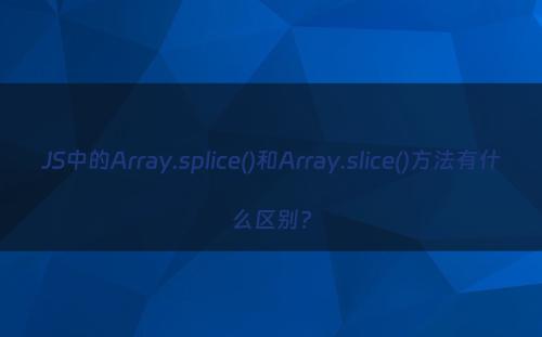 JS中的Array.splice()和Array.slice()方法有什么区别?