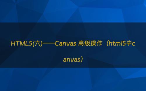HTML5(六)——Canvas 高级操作（html5中canvas）