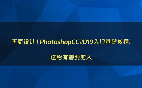 平面设计 | PhotoshopCC2019入门基础教程!送给有需要的人