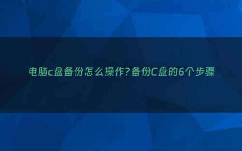 电脑c盘备份怎么操作?备份C盘的6个步骤
