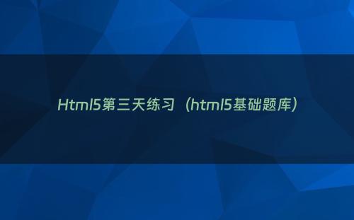 Html5第三天练习（html5基础题库）