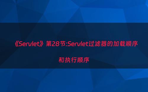 《Servlet》第28节:Servlet过滤器的加载顺序和执行顺序