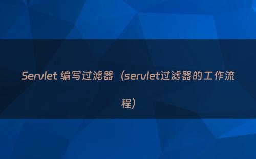 Servlet 编写过滤器（servlet过滤器的工作流程）