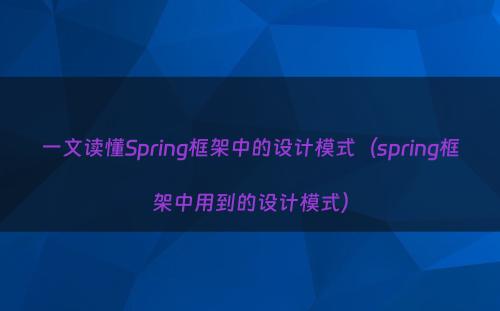 一文读懂Spring框架中的设计模式（spring框架中用到的设计模式）