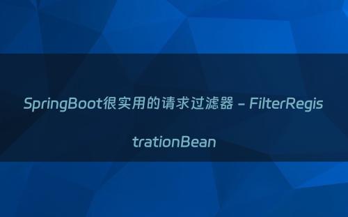 SpringBoot很实用的请求过滤器 - FilterRegistrationBean
