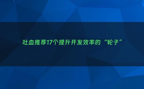 吐血推荐17个提升开发效率的“轮子”
