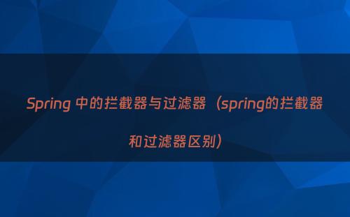 Spring 中的拦截器与过滤器（spring的拦截器和过滤器区别）