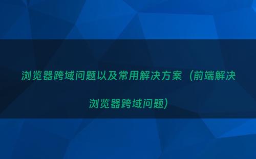 浏览器跨域问题以及常用解决方案（前端解决浏览器跨域问题）