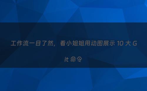 工作流一目了然，看小姐姐用动图展示 10 大 Git 命令