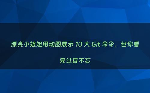 漂亮小姐姐用动图展示 10 大 Git 命令，包你看完过目不忘