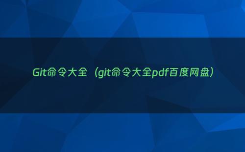 Git命令大全（git命令大全pdf百度网盘）
