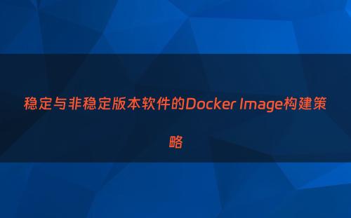 稳定与非稳定版本软件的Docker Image构建策略