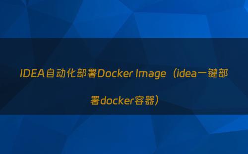 IDEA自动化部署Docker Image（idea一键部署docker容器）