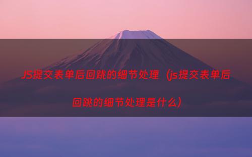 JS提交表单后回跳的细节处理（js提交表单后回跳的细节处理是什么）