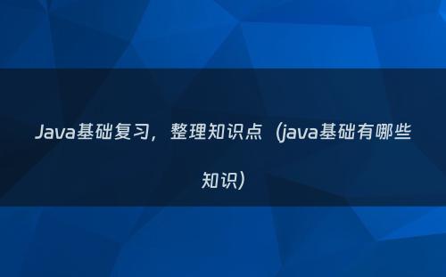 Java基础复习，整理知识点（java基础有哪些知识）
