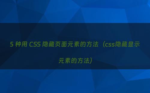 5 种用 CSS 隐藏页面元素的方法（css隐藏显示元素的方法）