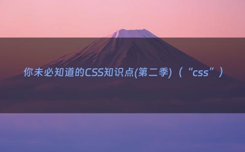 你未必知道的CSS知识点(第二季)（“css”）
