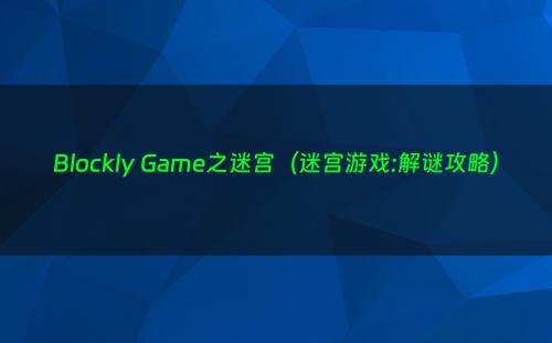 Blockly Game之迷宫（迷宫游戏:解谜攻略）