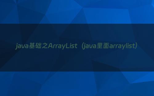 java基础之ArrayList（java里面arraylist）