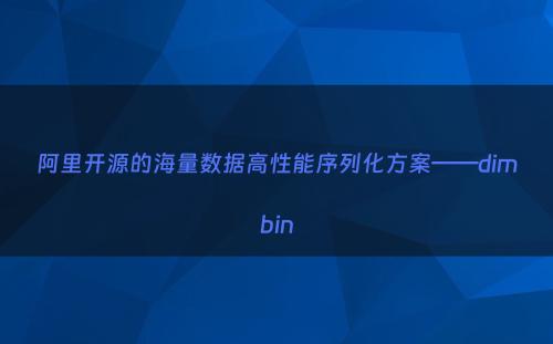 阿里开源的海量数据高性能序列化方案——dimbin