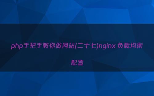 php手把手教你做网站(二十七)nginx 负载均衡配置