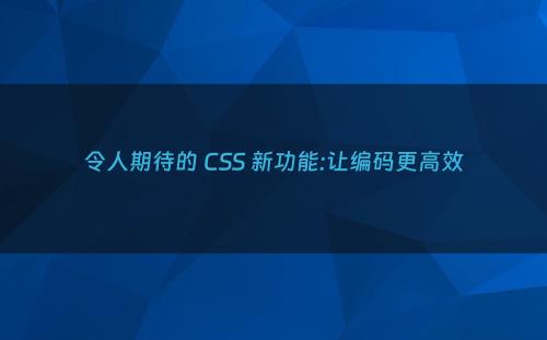 令人期待的 CSS 新功能:让编码更高效