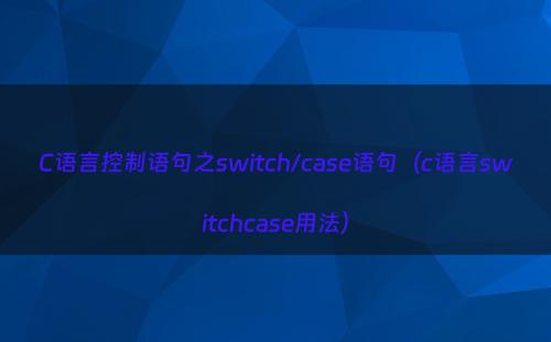 C语言控制语句之switch/case语句（c语言switchcase用法）