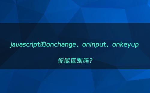 javascript的onchange、oninput、onkeyup你能区别吗?